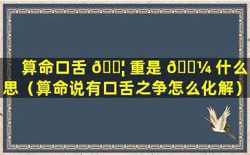 算命口舌 🐦 重是 🐼 什么意思（算命说有口舌之争怎么化解）